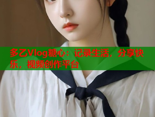 多乙Vlog糖心：记录生活，分享快乐，视频创作平台  第1张