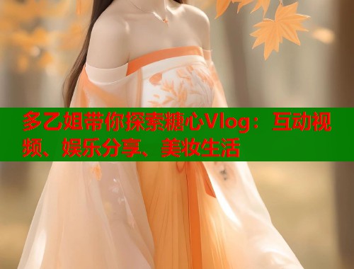 多乙姐带你探索糖心Vlog：互动视频、娱乐分享、美妆生活  第1张