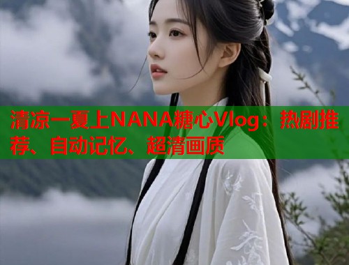 清凉一夏上NANA糖心Vlog：热剧推荐、自动记忆、超清画质  第1张