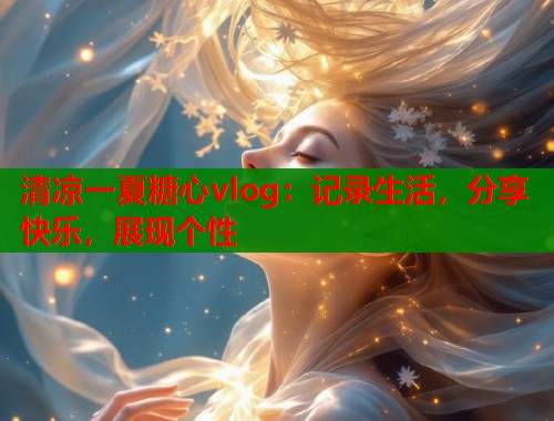 清凉一夏糖心vlog：记录生活，分享快乐，展现个性  第1张