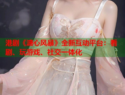 港剧《溏心风暴》全新互动平台：看剧、玩游戏、社交一体化  第1张