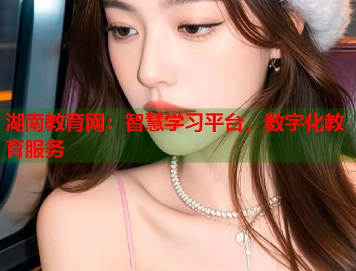 湖南教育网：智慧学习平台，数字化教育服务  第1张