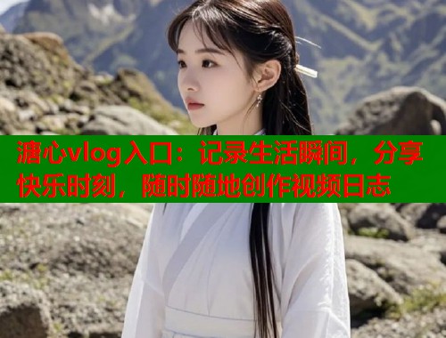 溏心vlog入口：记录生活瞬间，分享快乐时刻，随时随地创作视频日志  第1张