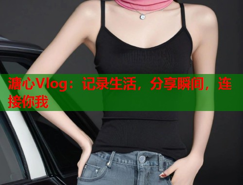 溏心Vlog：记录生活，分享瞬间，连接你我  第1张