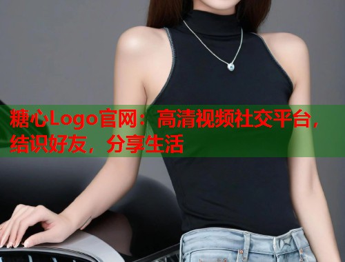 糖心Logo官网：高清视频社交平台，结识好友，分享生活  第1张