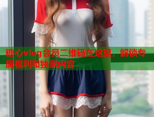 糖心vlog会员二维码在这里，解锁专属福利和独家内容  第1张