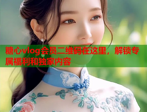 糖心vlog会员二维码在这里，解锁专属福利和独家内容  第2张