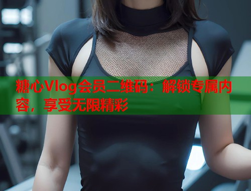 糖心Vlog会员二维码：解锁专属内容，享受无限精彩  第1张