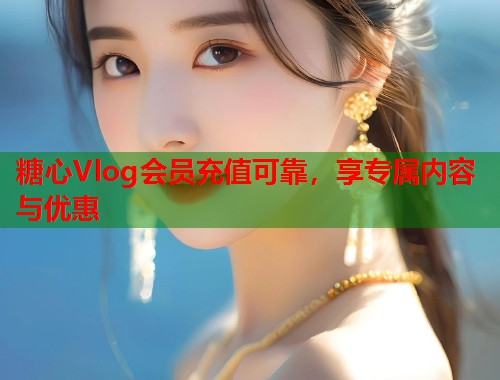 糖心Vlog会员充值可靠，享专属内容与优惠  第1张