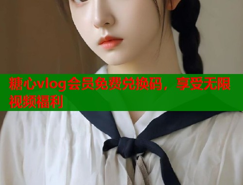 糖心vlog会员免费兑换码，享受无限视频福利  第1张