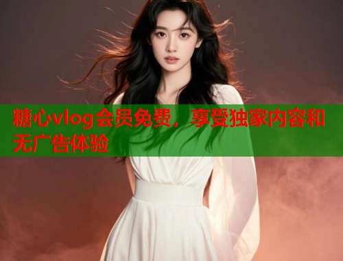 糖心vlog会员免费，享受独家内容和无广告体验  第1张