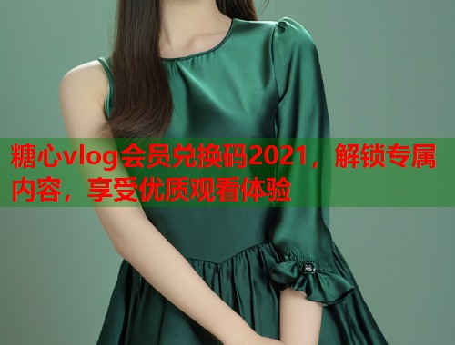 糖心vlog会员兑换码2021，解锁专属内容，享受优质观看体验  第1张