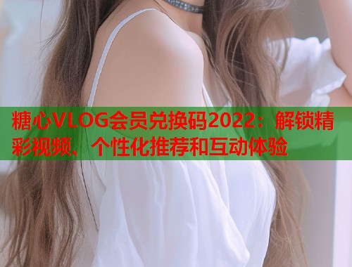 糖心VLOG会员兑换码2022：解锁精彩视频、个性化推荐和互动体验  第1张