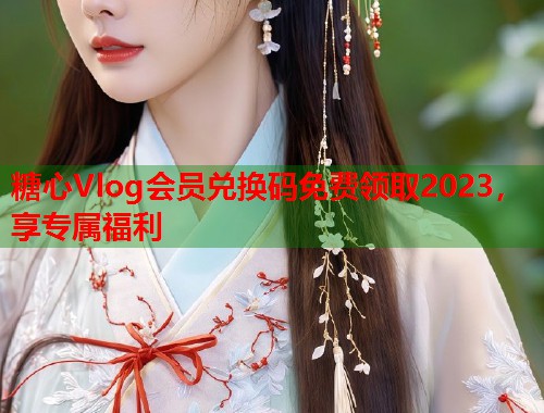 糖心Vlog会员兑换码免费领取2023，享专属福利  第2张