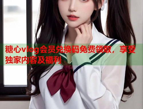 糖心vlog会员兑换码免费领取，享受独家内容及福利  第1张