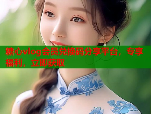 糖心vlog会员兑换码分享平台，专享福利，立即获取  第1张