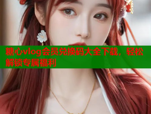 糖心vlog会员兑换码大全下载，轻松解锁专属福利  第1张