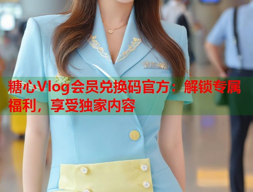 糖心Vlog会员兑换码官方：解锁专属福利，享受独家内容  第1张