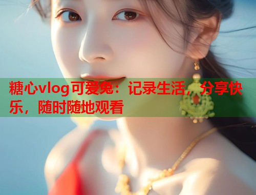 糖心vlog可爱兔：记录生活，分享快乐，随时随地观看  第1张