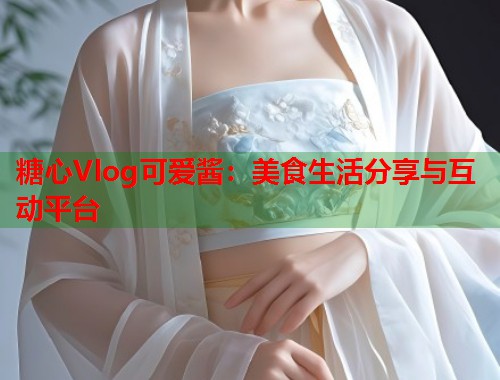 糖心Vlog可爱酱：美食生活分享与互动平台  第1张