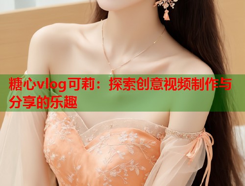 糖心vlog可莉：探索创意视频制作与分享的乐趣  第2张