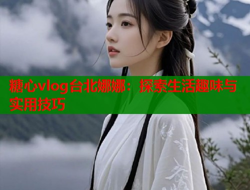 糖心vlog台北娜娜：探索生活趣味与实用技巧  第1张