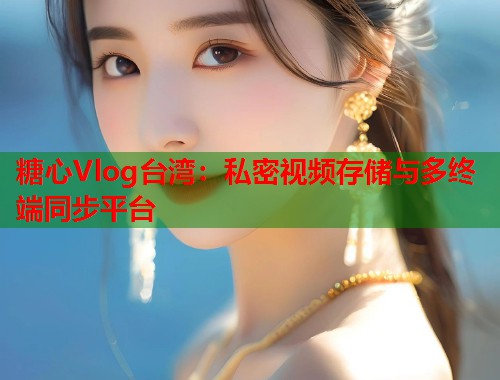 糖心Vlog台湾：私密视频存储与多终端同步平台  第1张