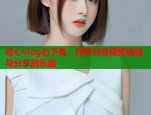 糖心vlog右下角，探索创意视频编辑与分享的乐趣  第2张