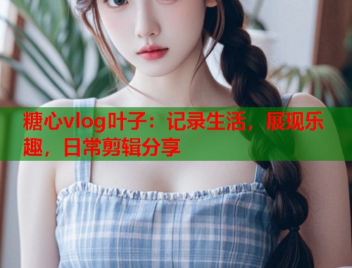 糖心vlog叶子：记录生活，展现乐趣，日常剪辑分享  第2张