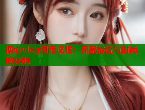 糖心vlog司雨汉服：探索传统与时尚的交融  第2张