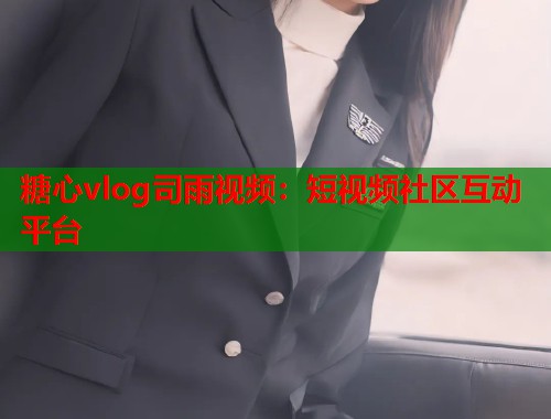 糖心vlog司雨视频：短视频社区互动平台  第1张