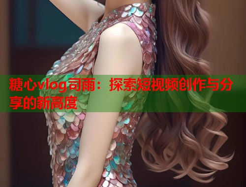 糖心vlog司雨：探索短视频创作与分享的新高度  第1张
