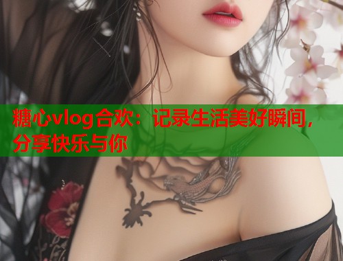 糖心vlog合欢：记录生活美好瞬间，分享快乐与你  第1张