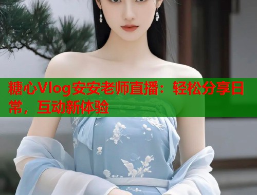 糖心Vlog安安老师直播：轻松分享日常，互动新体验  第1张