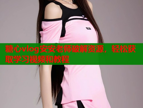 糖心vlog安安老师破解资源，轻松获取学习视频和教程  第2张