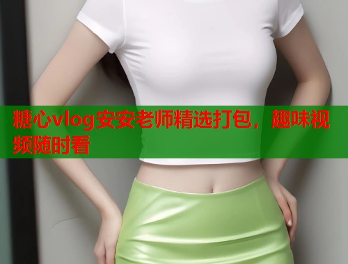 糖心vlog安安老师精选打包，趣味视频随时看  第2张