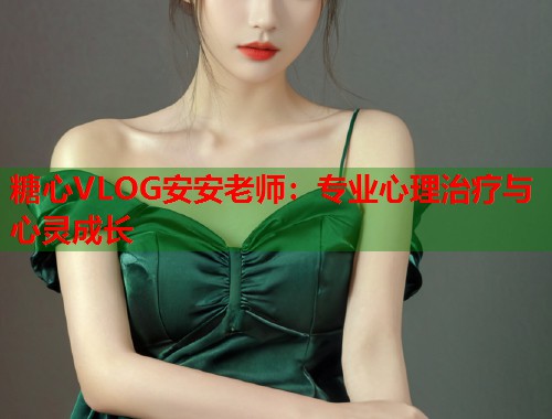 糖心VLOG安安老师：专业心理治疗与心灵成长  第1张