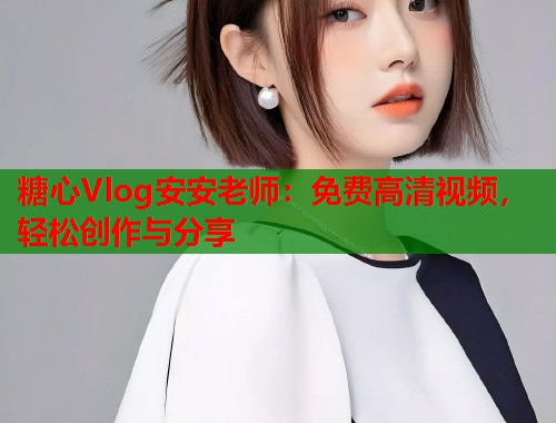 糖心Vlog安安老师：免费高清视频，轻松创作与分享  第1张
