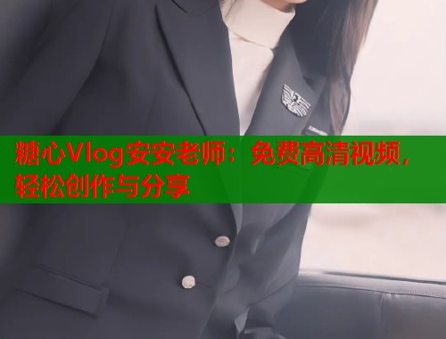 糖心Vlog安安老师：免费高清视频，轻松创作与分享  第2张