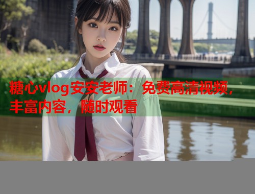 糖心vlog安安老师：免费高清视频，丰富内容，随时观看  第2张