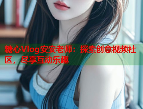 糖心Vlog安安老师：探索创意视频社区，尽享互动乐趣  第1张