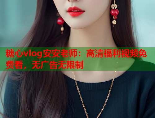 糖心vlog安安老师：高清福利视频免费看，无广告无限制  第1张