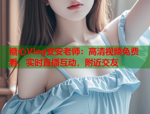 糖心Vlog安安老师：高清视频免费看，实时直播互动，附近交友  第1张