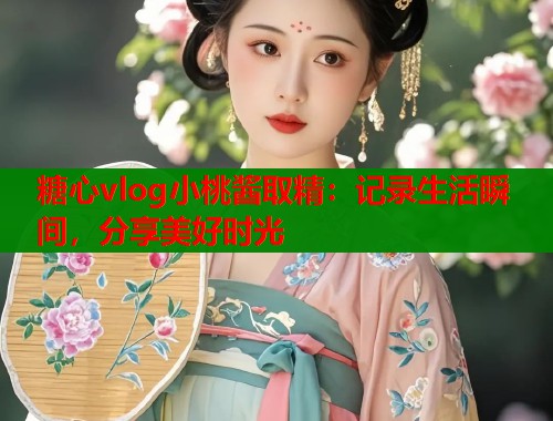 糖心vlog小桃酱取精：记录生活瞬间，分享美好时光  第1张