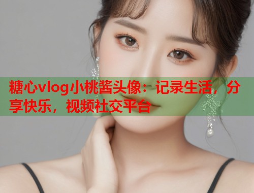 糖心vlog小桃酱头像：记录生活，分享快乐，视频社交平台  第1张