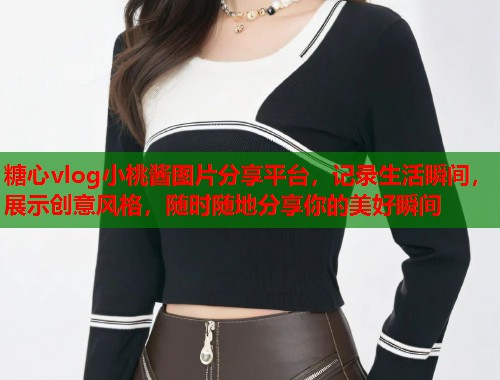 糖心vlog小桃酱图片分享平台，记录生活瞬间，展示创意风格，随时随地分享你的美好瞬间  第1张