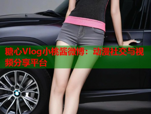 糖心Vlog小桃酱微博：动漫社交与视频分享平台  第1张