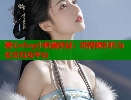 糖心vlog小桃酱挑战：短视频创作与社交互动平台  第1张
