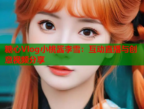 糖心Vlog小桃酱李雪：互动直播与创意视频分享  第1张