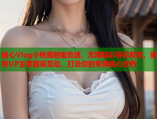 糖心Vlog小桃酱甜蜜放送，无限精彩等你发现，更有UP主零距离互动，打造你的专属桃心世界  第1张